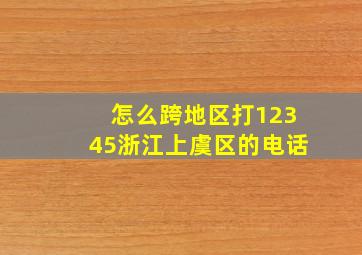 怎么跨地区打12345浙江上虞区的电话