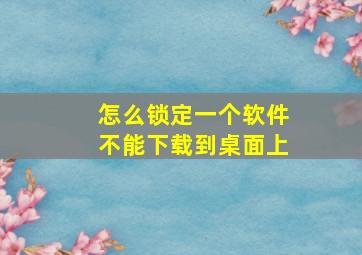 怎么锁定一个软件不能下载到桌面上