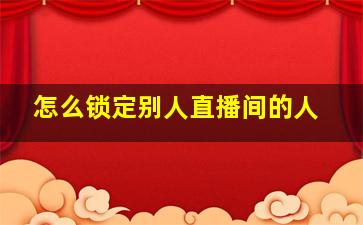 怎么锁定别人直播间的人