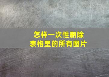 怎样一次性删除表格里的所有图片