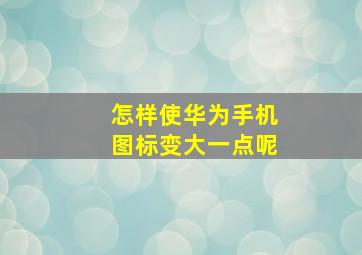 怎样使华为手机图标变大一点呢