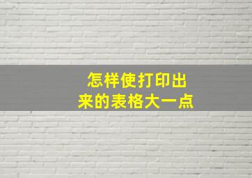 怎样使打印出来的表格大一点