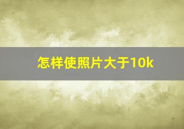 怎样使照片大于10k