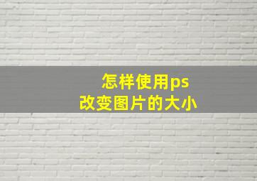 怎样使用ps改变图片的大小