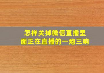 怎样关掉微信直播里面正在直播的一炮三响