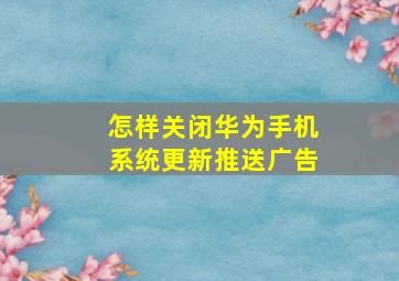 怎样关闭华为手机系统更新推送广告