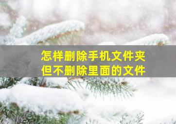 怎样删除手机文件夹但不删除里面的文件