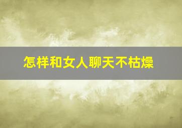 怎样和女人聊天不枯燥