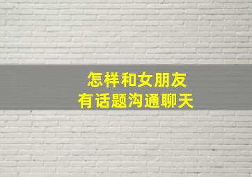 怎样和女朋友有话题沟通聊天