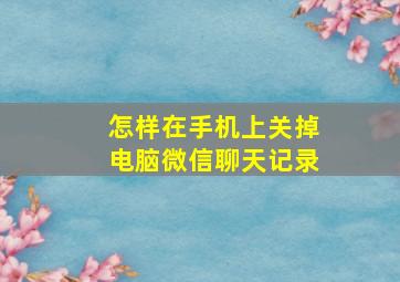 怎样在手机上关掉电脑微信聊天记录