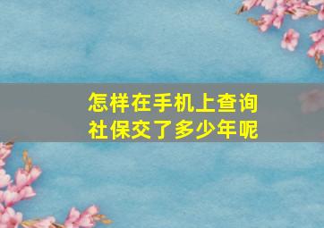 怎样在手机上查询社保交了多少年呢