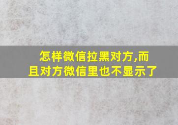 怎样微信拉黑对方,而且对方微信里也不显示了