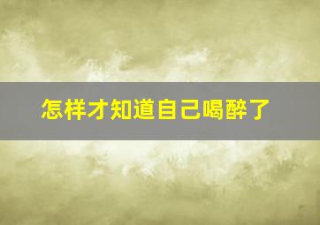 怎样才知道自己喝醉了