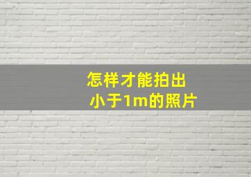 怎样才能拍出小于1m的照片