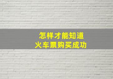 怎样才能知道火车票购买成功