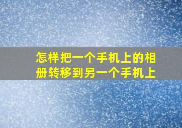 怎样把一个手机上的相册转移到另一个手机上