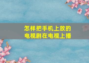 怎样把手机上放的电视剧在电视上播