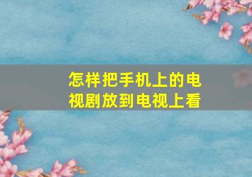 怎样把手机上的电视剧放到电视上看