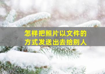 怎样把照片以文件的方式发送出去给别人