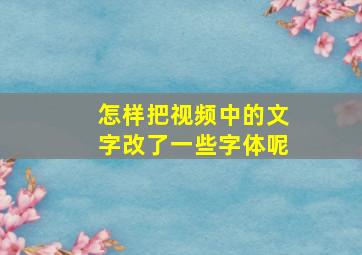 怎样把视频中的文字改了一些字体呢