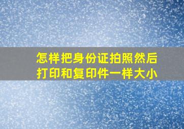 怎样把身份证拍照然后打印和复印件一样大小