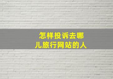 怎样投诉去哪儿旅行网站的人