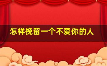 怎样挽留一个不爱你的人