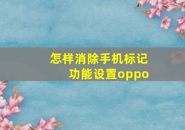 怎样消除手机标记功能设置oppo