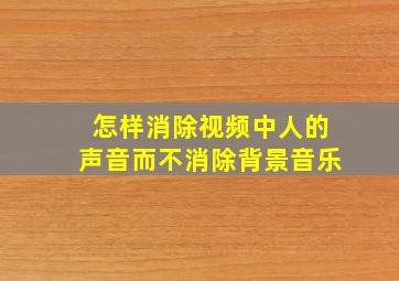 怎样消除视频中人的声音而不消除背景音乐