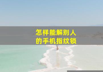 怎样能解别人的手机指纹锁