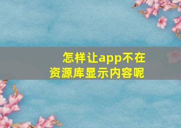 怎样让app不在资源库显示内容呢