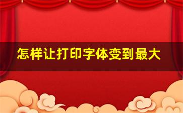 怎样让打印字体变到最大