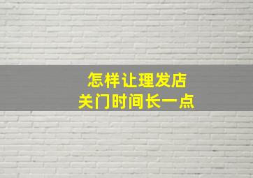 怎样让理发店关门时间长一点