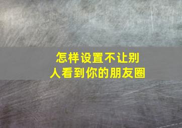 怎样设置不让别人看到你的朋友圈