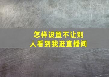 怎样设置不让别人看到我进直播间