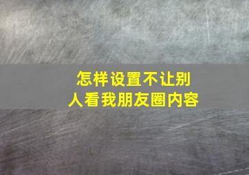 怎样设置不让别人看我朋友圈内容