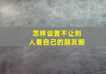 怎样设置不让别人看自己的朋友圈