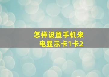 怎样设置手机来电显示卡1卡2