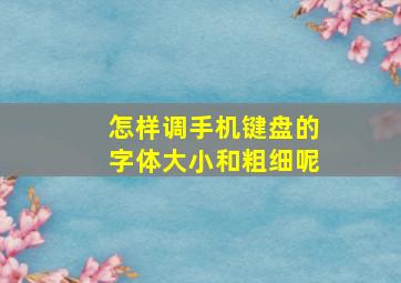 怎样调手机键盘的字体大小和粗细呢