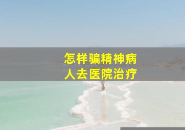 怎样骗精神病人去医院治疗