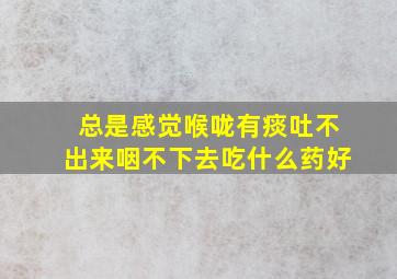 总是感觉喉咙有痰吐不出来咽不下去吃什么药好