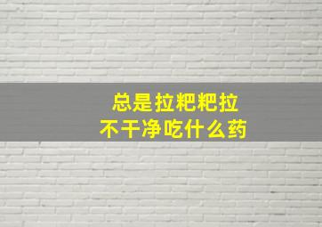 总是拉粑粑拉不干净吃什么药