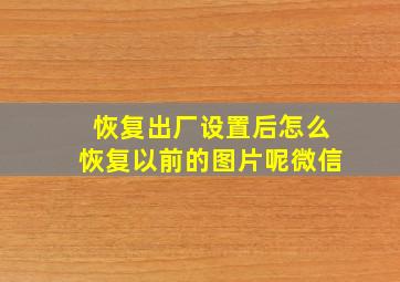 恢复出厂设置后怎么恢复以前的图片呢微信