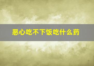 恶心吃不下饭吃什么药