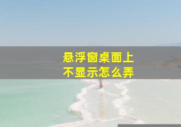 悬浮窗桌面上不显示怎么弄