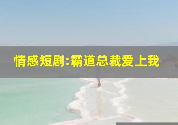 情感短剧:霸道总裁爱上我