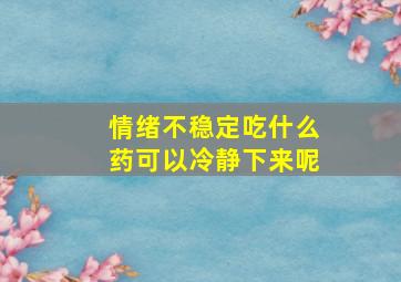 情绪不稳定吃什么药可以冷静下来呢