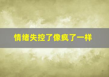 情绪失控了像疯了一样