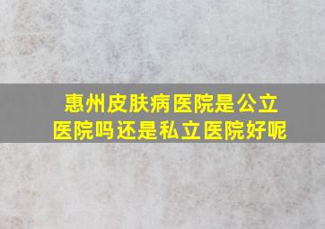 惠州皮肤病医院是公立医院吗还是私立医院好呢