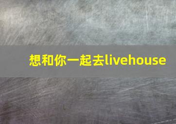 想和你一起去livehouse